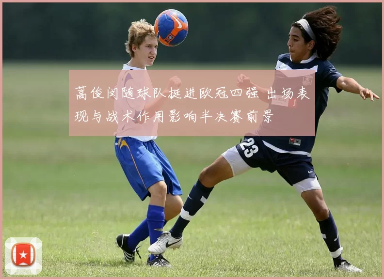 蒿俊闵随球队挺进欧冠四强 出场表现与战术作用影响半决赛前景