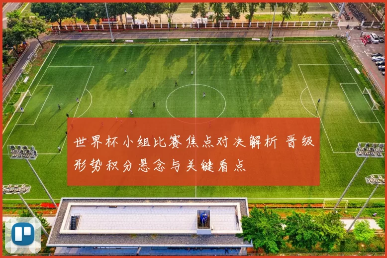 世界杯小组比赛焦点对决解析 晋级形势积分悬念与关键看点