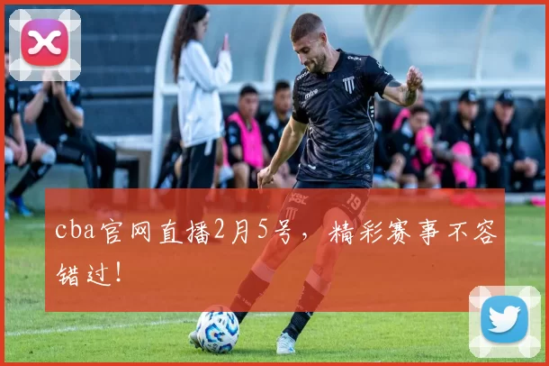 cba官网直播2月5号，精彩赛事不容错过！