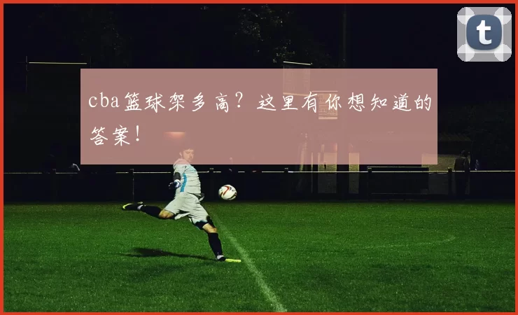 cba篮球架多高？这里有你想知道的答案！