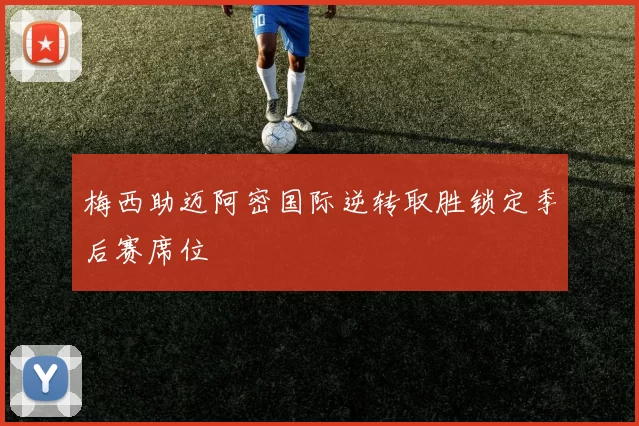 梅西助迈阿密国际逆转取胜锁定季后赛席位