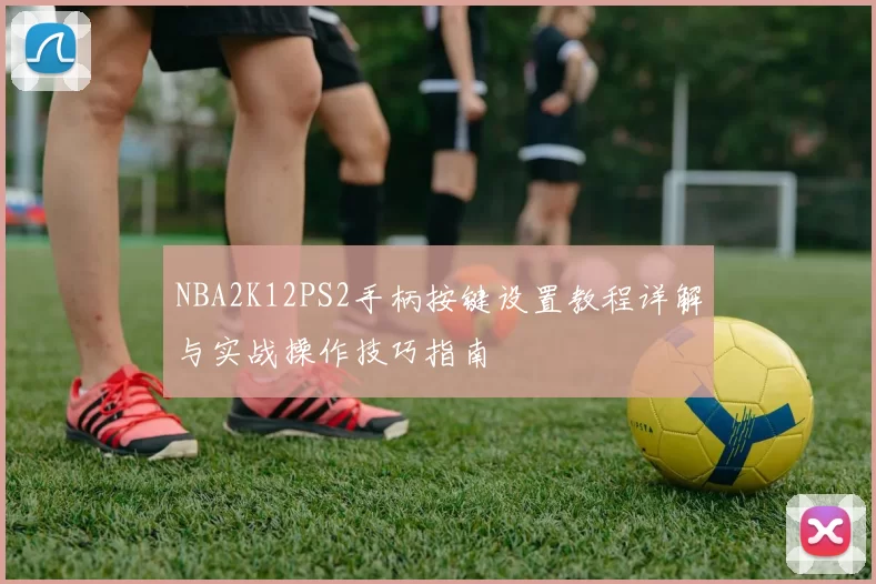 NBA2K12PS2手柄按键设置教程详解与实战操作技巧指南