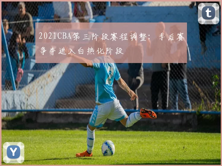 2021CBA第三阶段赛程调整：季后赛争夺进入白热化阶段