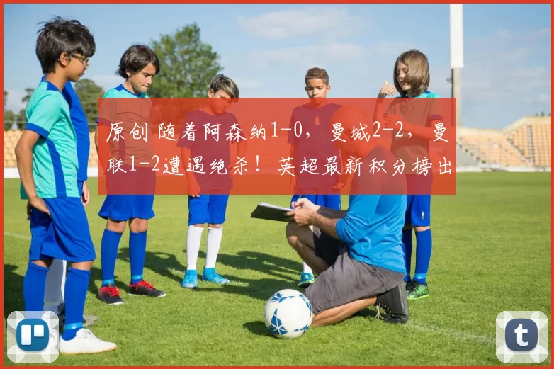 原创 随着阿森纳1-0，曼城2-2，曼联1-2遭遇绝杀！英超最新积分榜出炉