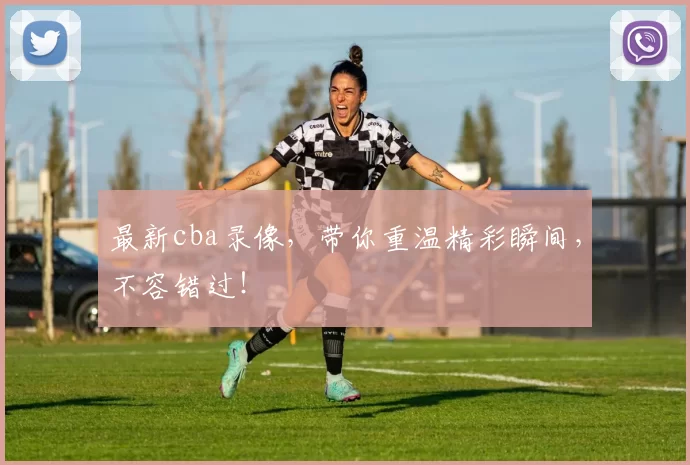 最新cba录像，带你重温精彩瞬间，不容错过！