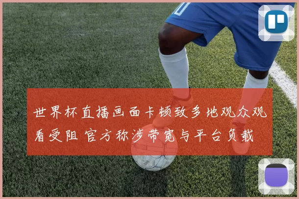 世界杯直播画面卡顿致多地观众观看受阻 官方称涉带宽与平台负载