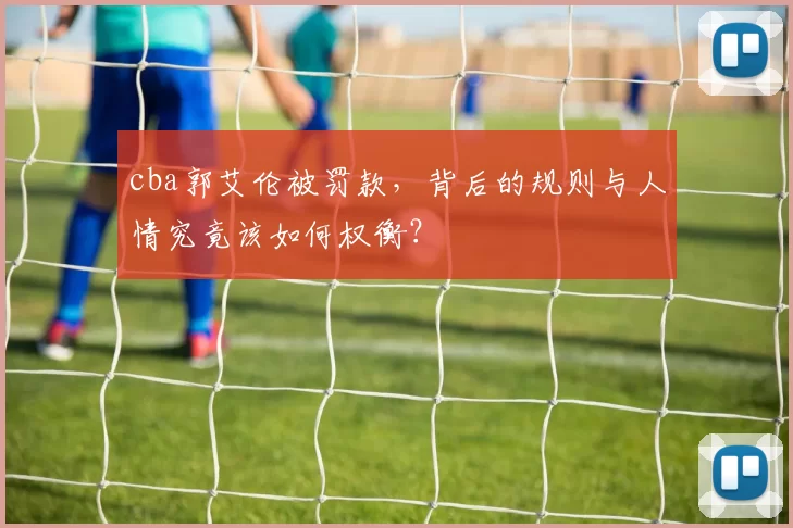 cba郭艾伦被罚款，背后的规则与人情究竟该如何权衡？