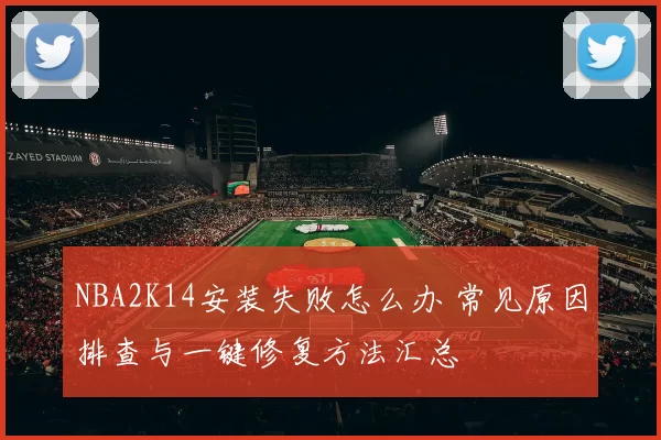 NBA2K14安装失败怎么办 常见原因排查与一键修复方法汇总