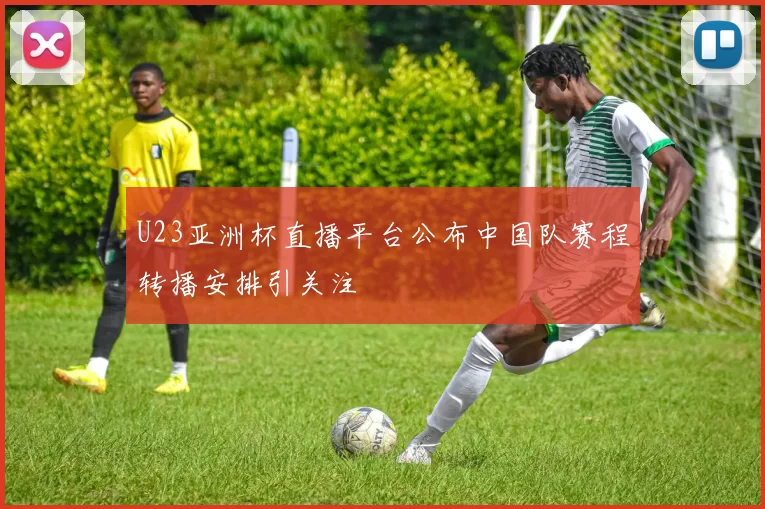 U23亚洲杯直播平台公布中国队赛程转播安排引关注