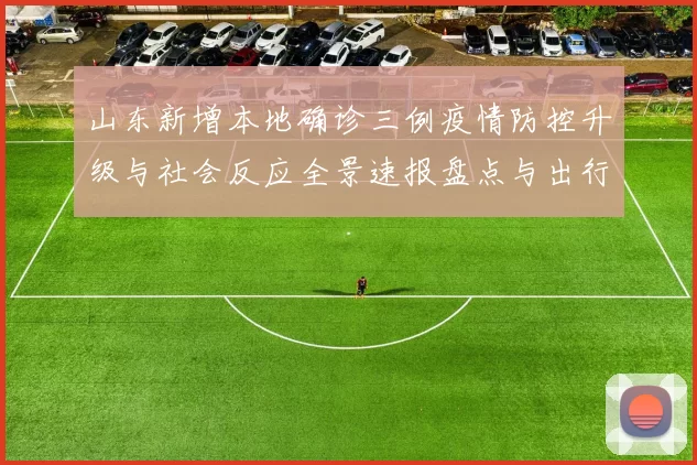 山东新增本地确诊三例疫情防控升级与社会反应全景速报盘点与出行建议以及社区检测部署和疫苗接种安排与旅游提醒汇总