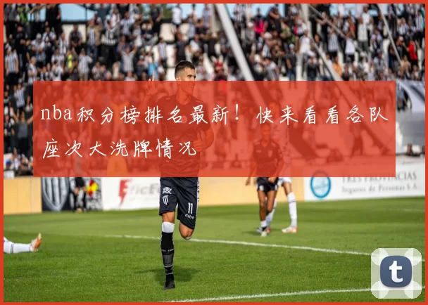 nba积分榜排名最新！快来看看各队座次大洗牌情况