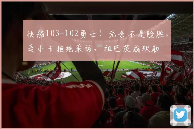 快船103-102勇士!无奈不是险胜,是小卡拒绝采访,祖巴茨成软肋