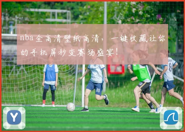 nba全高清壁纸高清，一键收藏让你的手机屏秒变赛场盛宴！