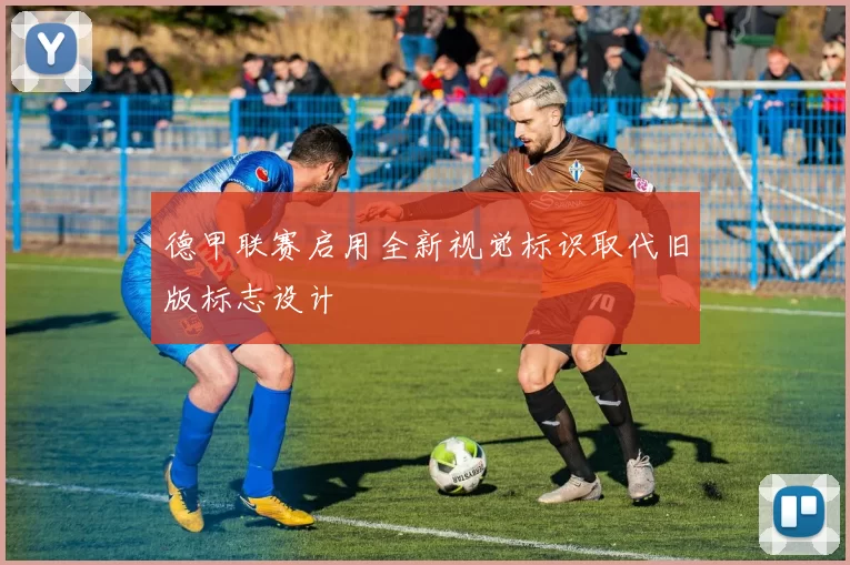 德甲联赛启用全新视觉标识取代旧版标志设计