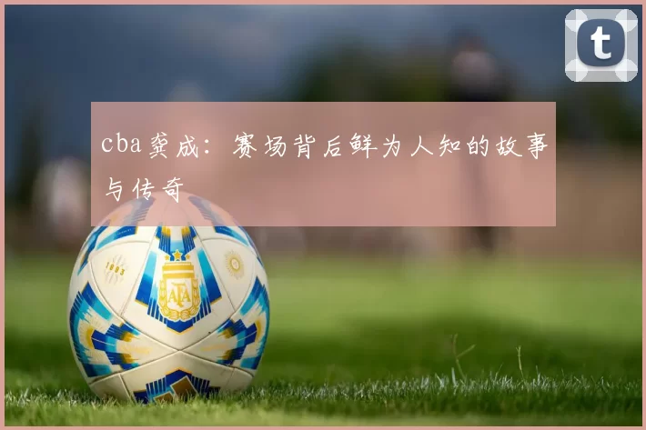 cba龚成：赛场背后鲜为人知的故事与传奇