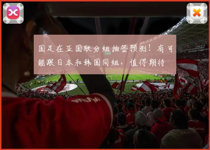 国足在亚国联分组抽签预测！有可能跟日本和韩国同组，值得期待