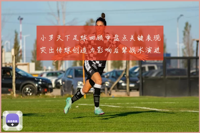 小罗天下足球回顾中盘点关键表现突出传球创造力影响后辈战术演进