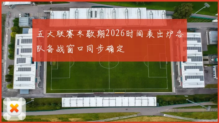 五大联赛冬歇期2026时间表出炉各队备战窗口同步确定