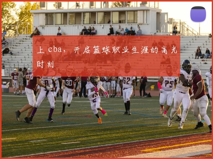 上 cba，开启篮球职业生涯的高光时刻
