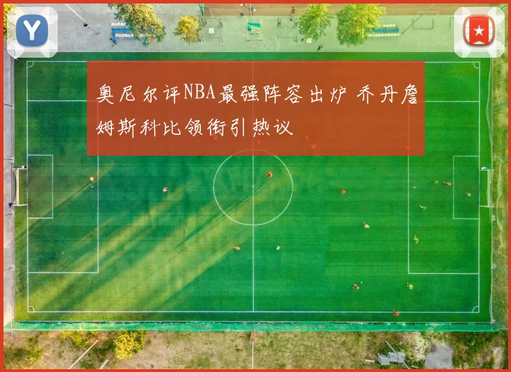 奥尼尔评NBA最强阵容出炉 乔丹詹姆斯科比领衔引热议