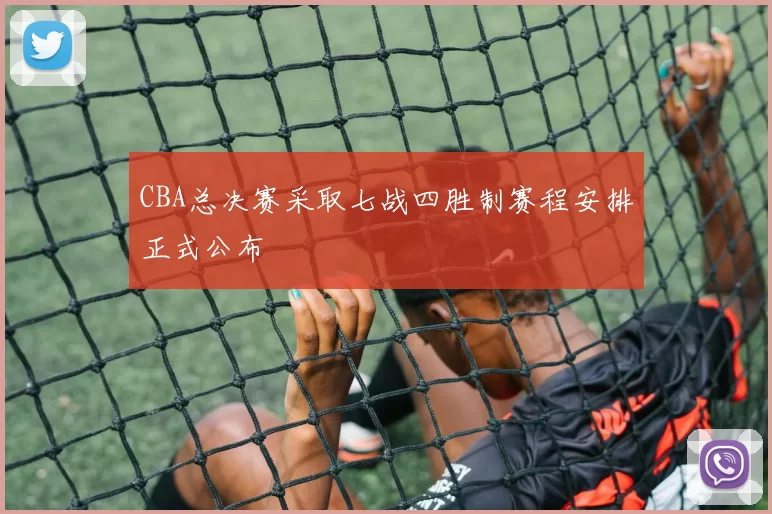 CBA总决赛采取七战四胜制赛程安排正式公布