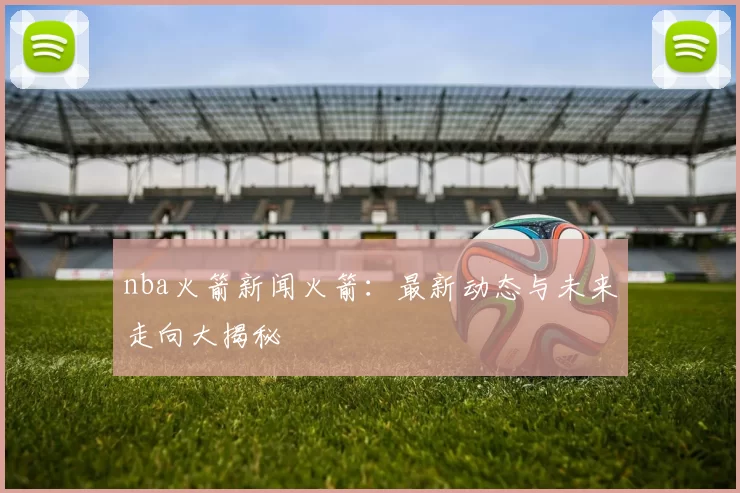 nba火箭新闻火箭：最新动态与未来走向大揭秘