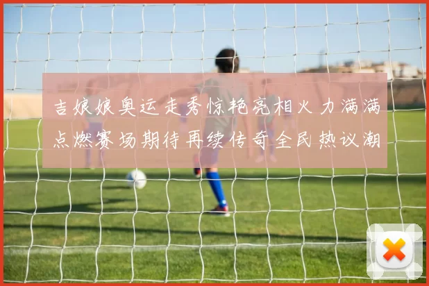 吉娘娘奥运走秀惊艳亮相火力满满点燃赛场期待再续传奇全民热议潮