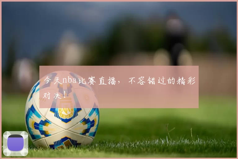 今天nba比赛直播，不容错过的精彩对决！