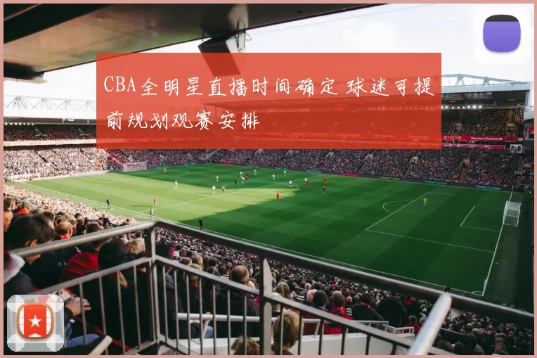 CBA全明星直播时间确定 球迷可提前规划观赛安排