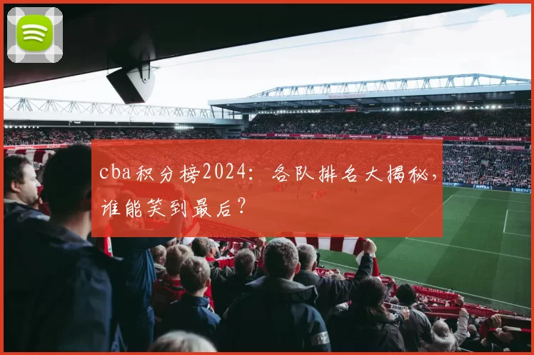 cba积分榜2024：各队排名大揭秘，谁能笑到最后？