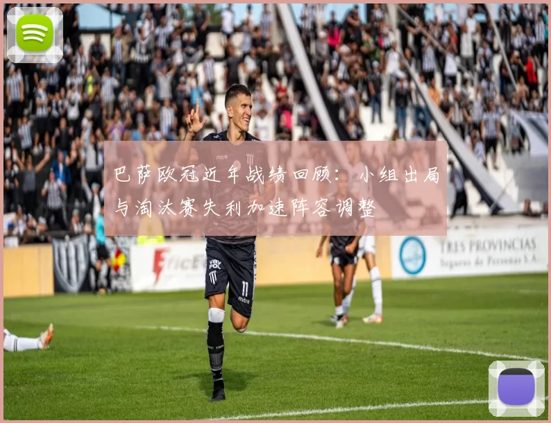 巴萨欧冠近年战绩回顾：小组出局与淘汰赛失利加速阵容调整