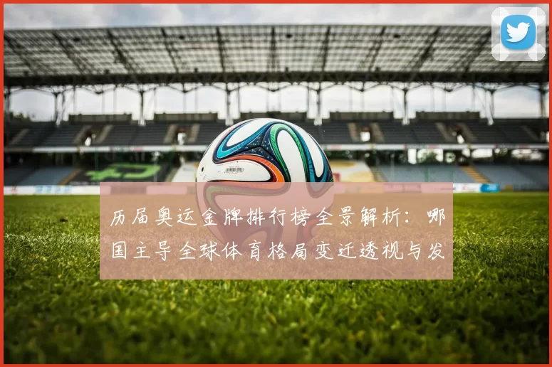 历届奥运金牌排行榜全景解析：哪国主导全球体育格局变迁透视与发展