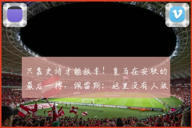 只靠史诗才能救季！皇马在安联的最后一搏，佩雷斯：这里没有人放弃