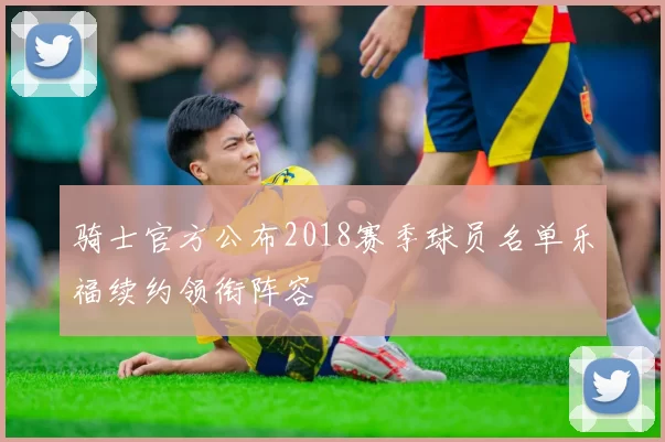 骑士官方公布2018赛季球员名单乐福续约领衔阵容