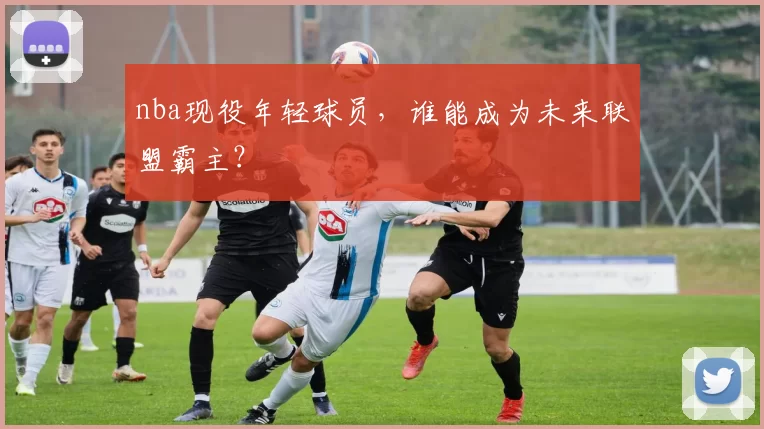 nba现役年轻球员，谁能成为未来联盟霸主？
