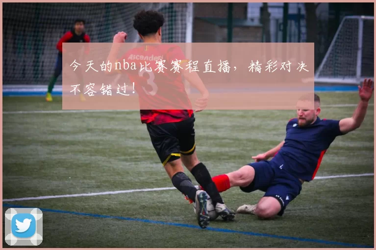 今天的nba比赛赛程直播，精彩对决不容错过！
