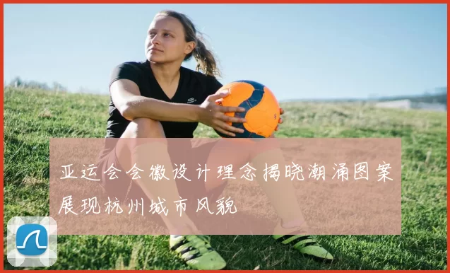 亚运会会徽设计理念揭晓潮涌图案展现杭州城市风貌