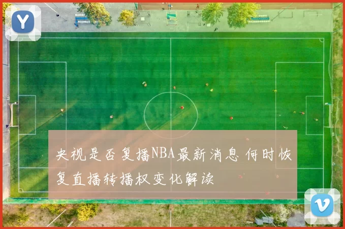 央视是否复播NBA最新消息 何时恢复直播转播权变化解读